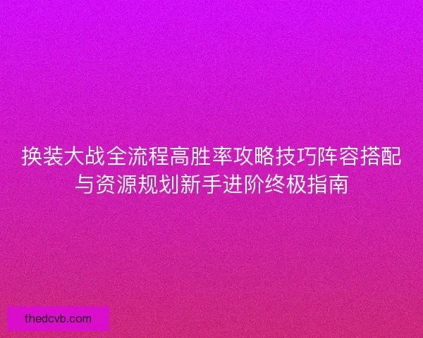 换装大战全流程高胜率攻略技巧阵容搭配与资源规划新手进阶终极指南