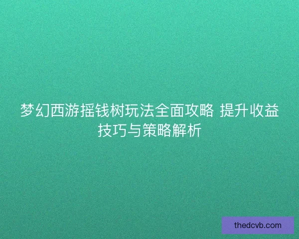 梦幻西游摇钱树玩法全面攻略 提升收益技巧与策略解析