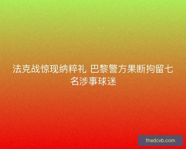 法克战惊现纳粹礼 巴黎警方果断拘留七名涉事球迷