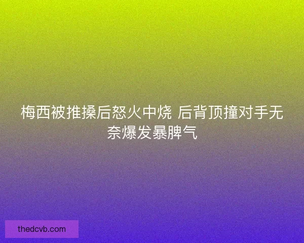 梅西被推搡后怒火中烧 后背顶撞对手无奈爆发暴脾气