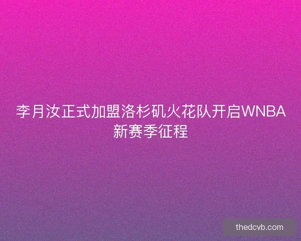 李月汝正式加盟洛杉矶火花队开启WNBA新赛季征程