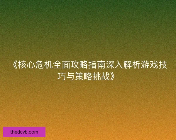 《核心危机全面攻略指南深入解析游戏技巧与策略挑战》